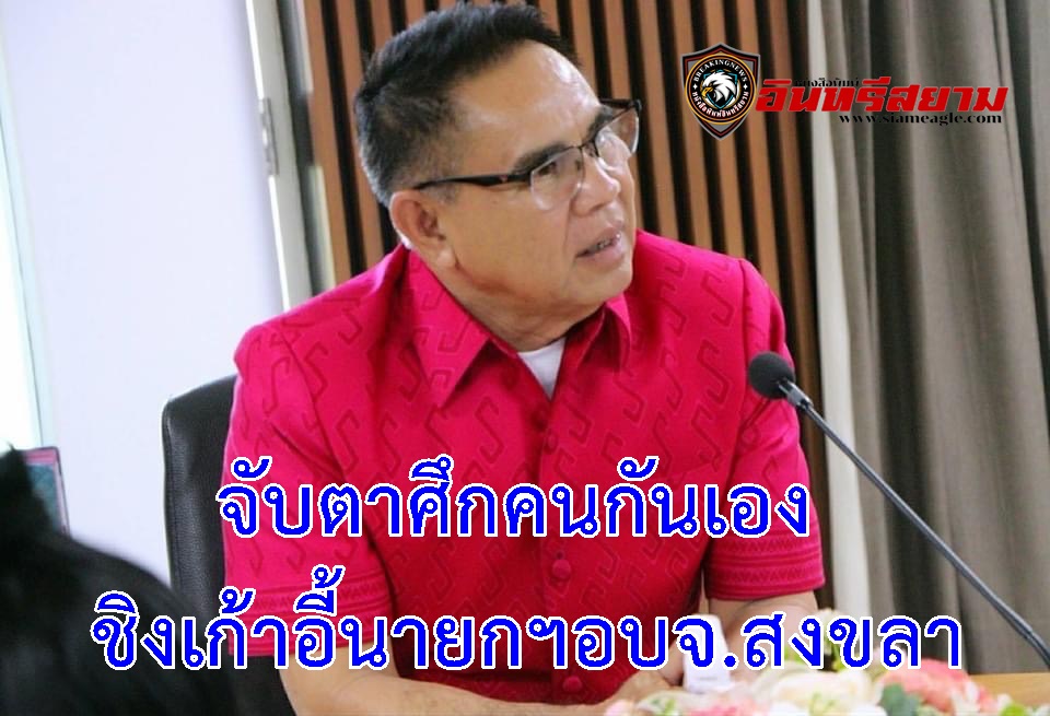 สงขลา-จับตาศึกคนกันเอง ชิงเก้าอี้นายกฯอบจ.สงขลา